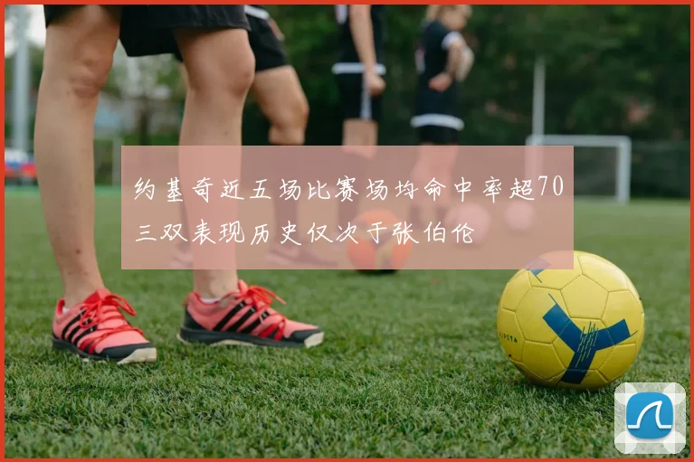 约基奇近五场比赛场均命中率超70三双表现历史仅次于张伯伦