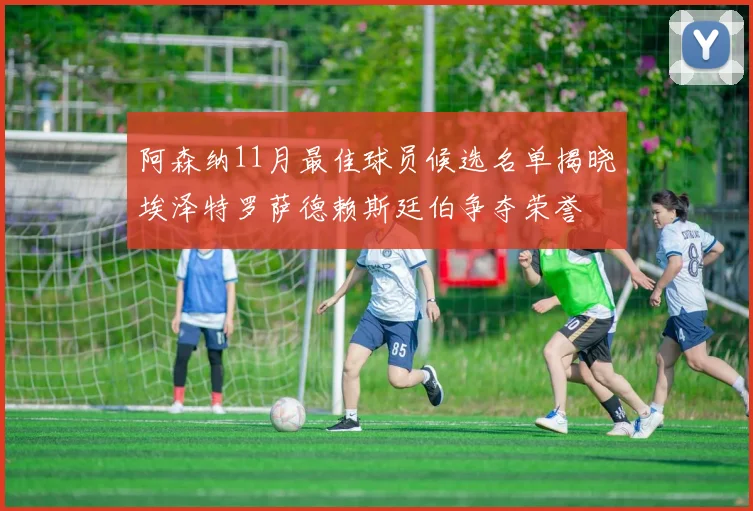 阿森纳11月最佳球员候选名单揭晓埃泽特罗萨德赖斯廷伯争夺荣誉