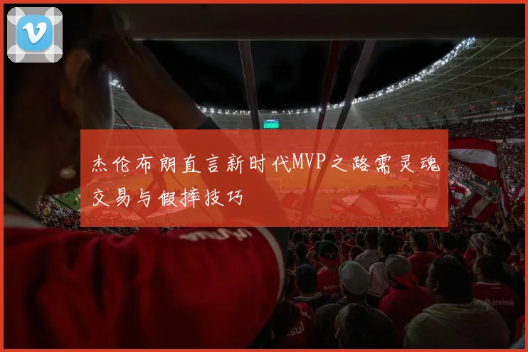 杰伦布朗直言新时代MVP之路需灵魂交易与假摔技巧
