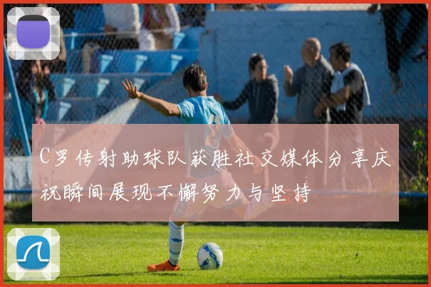 C罗传射助球队获胜社交媒体分享庆祝瞬间展现不懈努力与坚持
