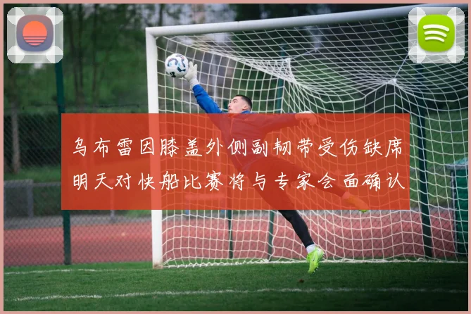 乌布雷因膝盖外侧副韧带受伤缺席明天对快船比赛将与专家会面确认伤情