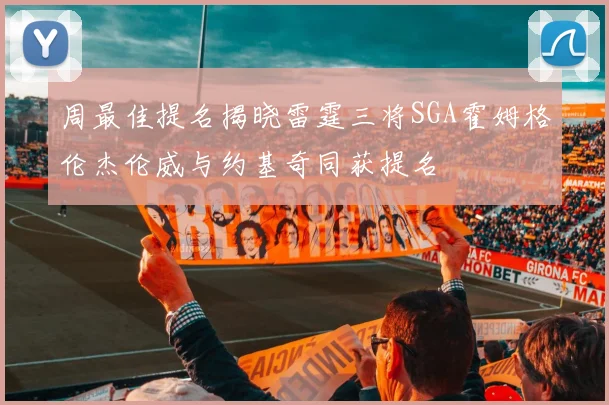 周最佳提名揭晓雷霆三将SGA霍姆格伦杰伦威与约基奇同获提名