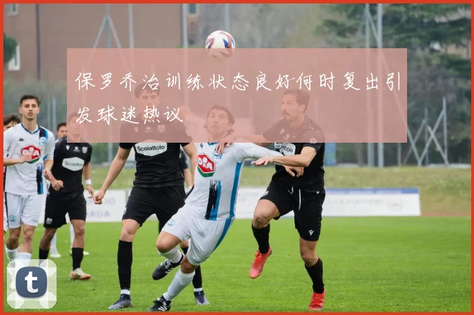 保罗乔治训练状态良好何时复出引发球迷热议