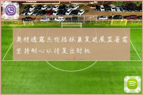 奥特透露杰伦格林康复进展显著需坚持耐心以待复出时机
