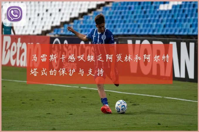 马雷斯卡感叹缺乏阿莫林和阿尔特塔式的保护与支持