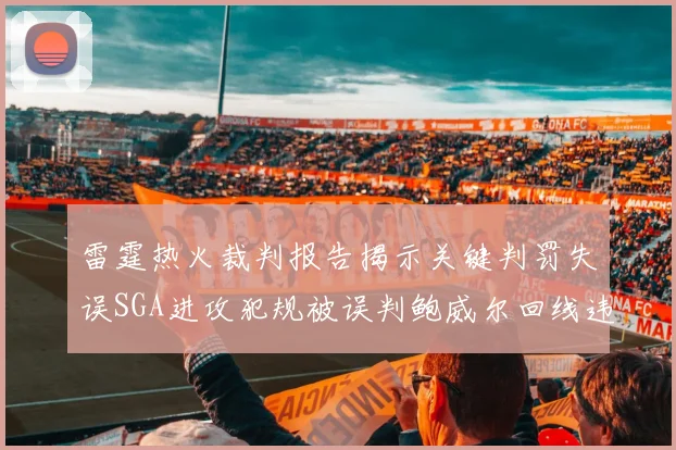 雷霆热火裁判报告揭示关键判罚失误SGA进攻犯规被误判鲍威尔回线违例未被吹罚