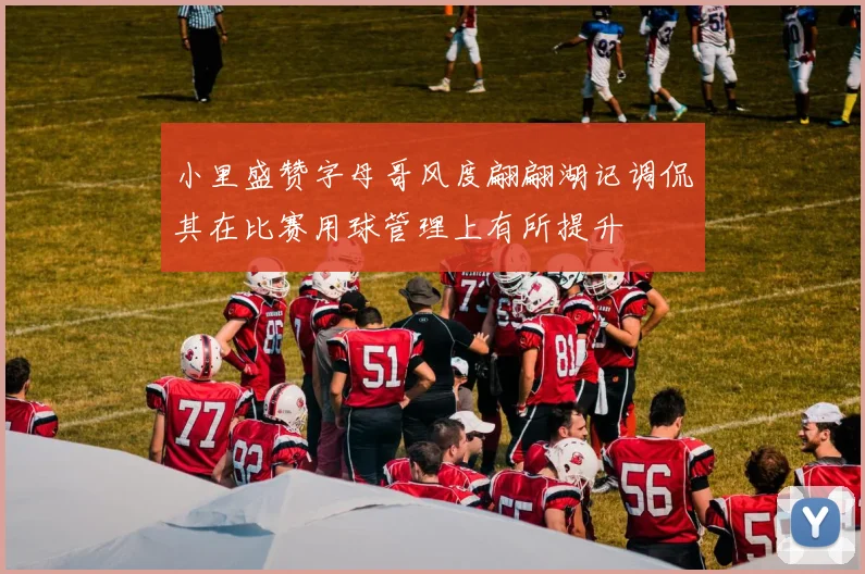 小里盛赞字母哥风度翩翩湖记调侃其在比赛用球管理上有所提升