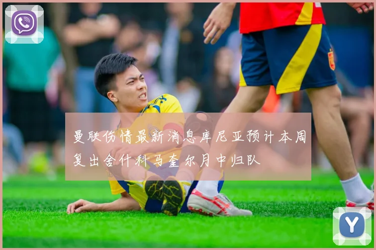 曼联伤情最新消息库尼亚预计本周复出舍什科马奎尔月中归队
