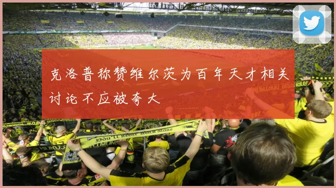 克洛普称赞维尔茨为百年天才相关讨论不应被夸大