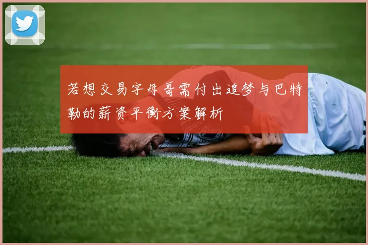 若想交易字母哥需付出追梦与巴特勒的薪资平衡方案解析
