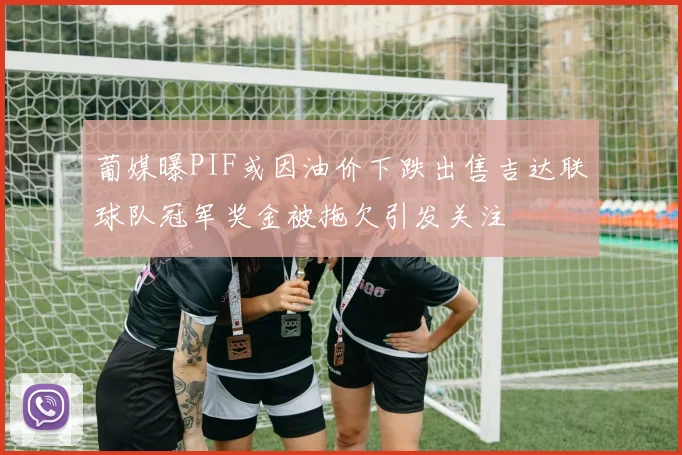 葡媒曝PIF或因油价下跌出售吉达联球队冠军奖金被拖欠引发关注