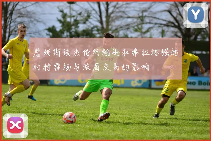 詹姆斯谈杰伦约翰逊和弗拉格崛起对特雷杨与浓眉交易的影响