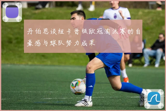 丹伯恩谈纽卡晋级欧冠淘汰赛的自豪感与球队努力成果