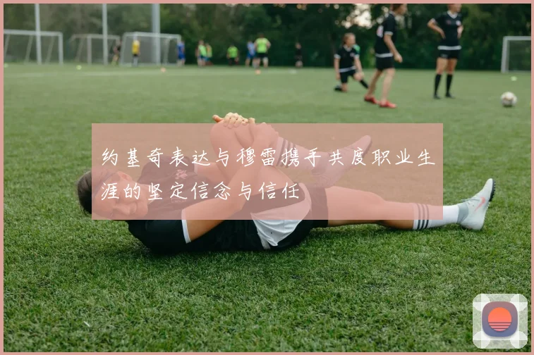 约基奇表达与穆雷携手共度职业生涯的坚定信念与信任