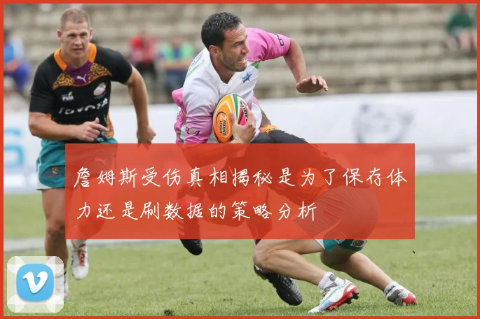 詹姆斯受伤真相揭秘是为了保存体力还是刷数据的策略分析