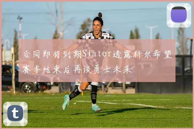 合同即将到期Slater透露科尔希望赛季结束后再谈勇士未来