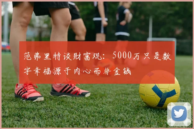 范弗里特谈财富观：5000万只是数字幸福源于内心而非金钱