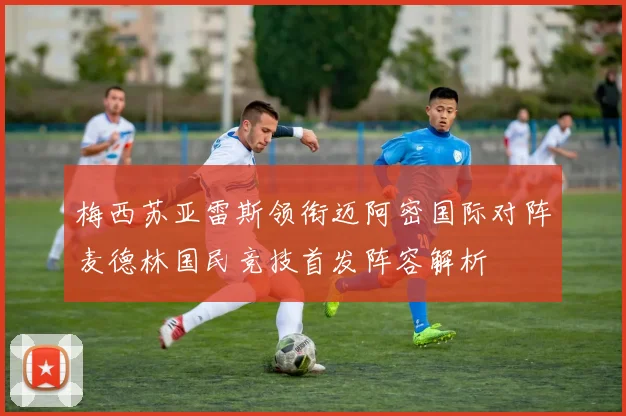 梅西苏亚雷斯领衔迈阿密国际对阵麦德林国民竞技首发阵容解析