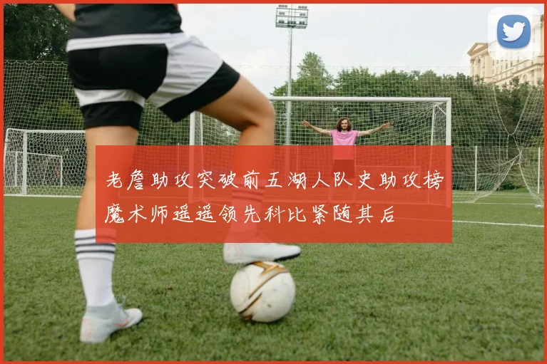 老詹助攻突破前五湖人队史助攻榜魔术师遥遥领先科比紧随其后