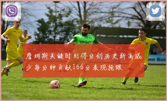 詹姆斯关键时刻得分创历史新高威少每分钟贡献166分表现抢眼