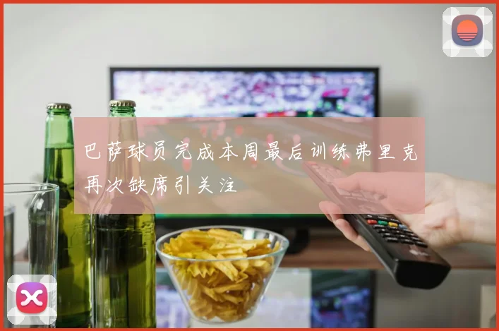 巴萨球员完成本周最后训练弗里克再次缺席引关注