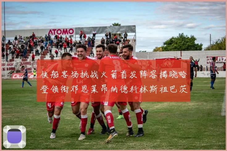 快船客场挑战火箭首发阵容揭晓哈登领衔邓恩莱昂纳德科林斯祖巴茨共战强敌