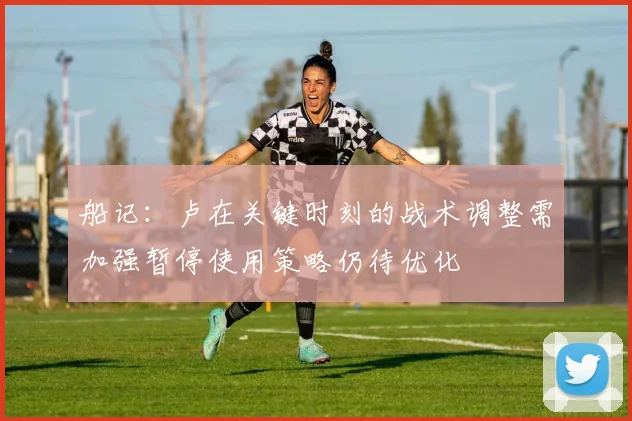 船记：卢在关键时刻的战术调整需加强暂停使用策略仍待优化