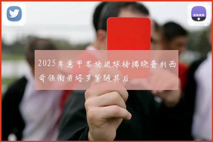 2025年意甲客场进球榜揭晓普利西奇领衔劳塔罗紧随其后